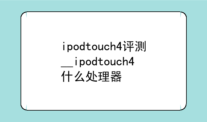 ipodtouch4评测__ipodtouch4什么处理器