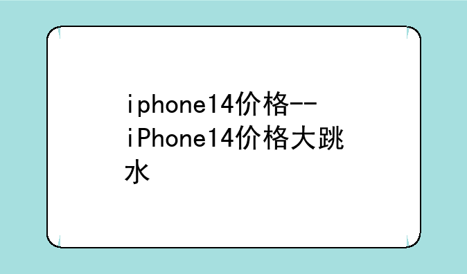 iphone14价格--iPhone14价格大跳水