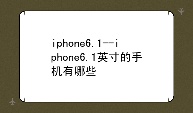 iphone6.1--iphone6.1英寸的手机有哪些