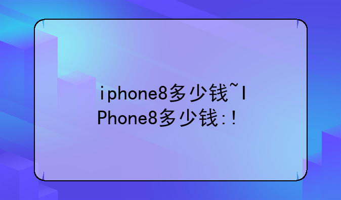 iphone8多少钱~IPhone8多少钱:!