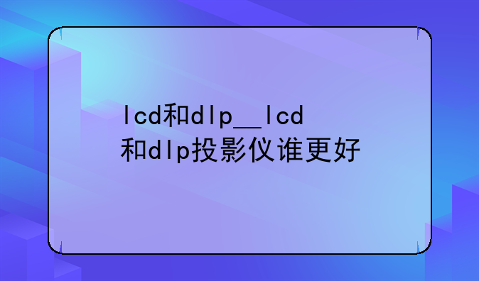 lcd和dlp__lcd和dlp投影仪谁更好