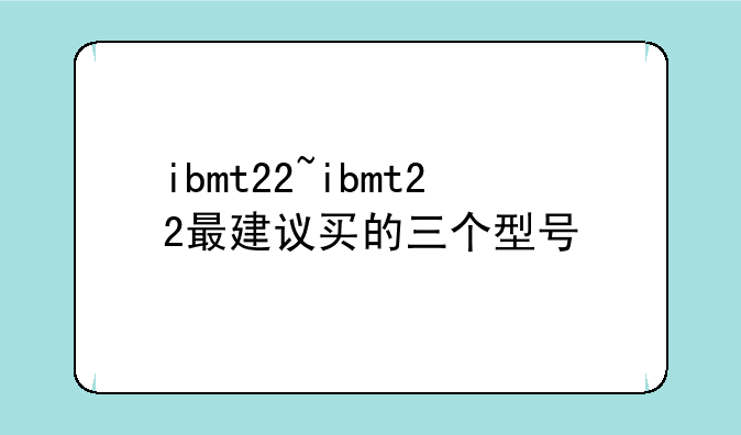 ibmt22~ibmt22最建议买的三个型号