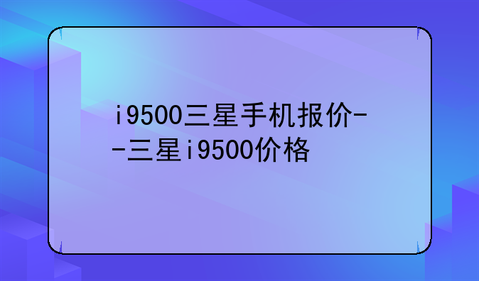 i9500三星手机报价--三星i9500价格